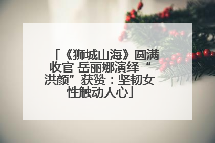 《狮城山海》圆满收官 岳丽娜演绎“洪颜”获赞：坚韧女性触动人心