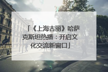 《上海古丽》哈萨克斯坦热播：开启文化交流新窗口