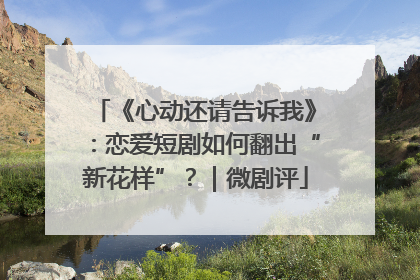 《心动还请告诉我》：恋爱短剧如何翻出“新花样”？｜微剧评
