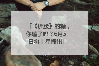 《折腰》的糖，你磕了吗？6月5日将上星播出