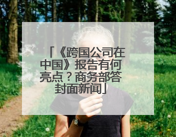 《跨国公司在中国》报告有何亮点？商务部答封面新闻