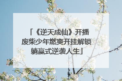 《逆天成仙》开播 废柴少年燃爽开挂解锁躺赢式逆袭人生