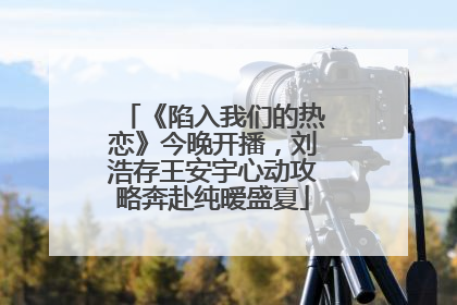 《陷入我们的热恋》今晚开播，刘浩存王安宇心动攻略奔赴纯暧盛夏