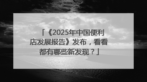 《2025年中国便利店发展报告》发布，看看都有哪些新发现？