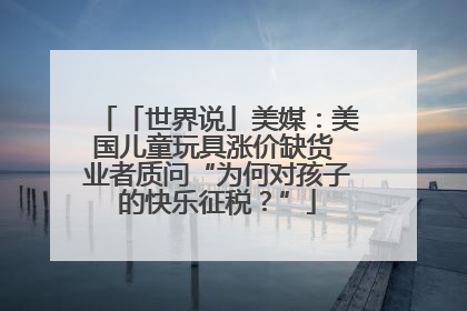 「世界说」美媒：美国儿童玩具涨价缺货 业者质问“为何对孩子的快乐征税？”