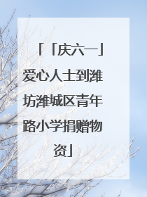 「庆六一」爱心人士到潍坊潍城区青年路小学捐赠物资