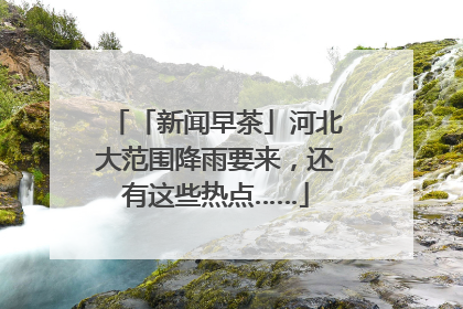 「新闻早茶」河北大范围降雨要来，还有这些热点……