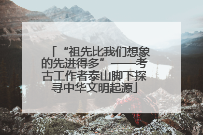 “祖先比我们想象的先进得多”——考古工作者泰山脚下探寻中华文明起源