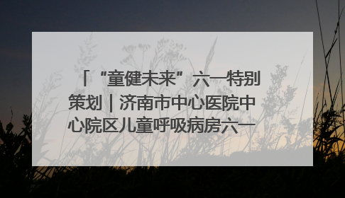 “童健未来”六一特别策划｜济南市中心医院中心院区儿童呼吸病房六一特别活动温暖举行
