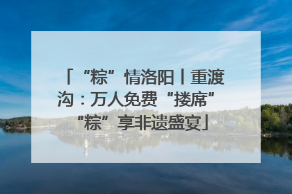 “粽”情洛阳丨重渡沟：万人免费“搂席” “粽”享非遗盛宴