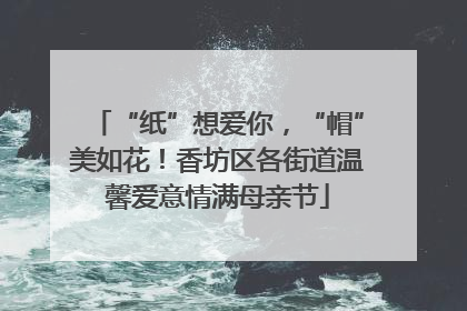 “纸”想爱你，“帽”美如花！香坊区各街道温馨爱意情满母亲节