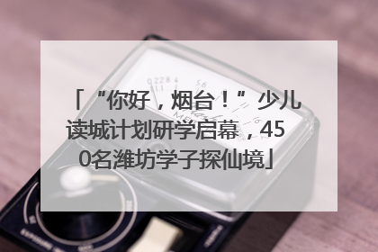 “你好，烟台！”少儿读城计划研学启幕，450名潍坊学子探仙境