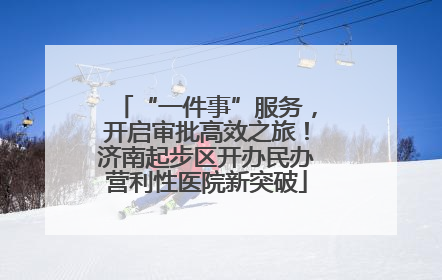 “一件事”服务，开启审批高效之旅！济南起步区开办民办营利性医院新突破