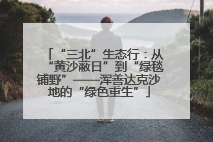 “三北”生态行：从“黄沙蔽日”到“绿毯铺野”——浑善达克沙地的“绿色重生”