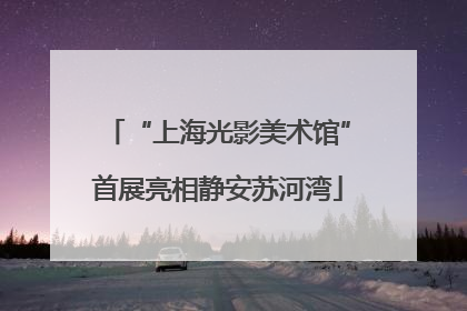 “上海光影美术馆”首展亮相静安苏河湾