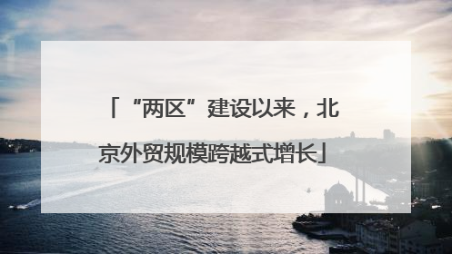 “两区”建设以来，北京外贸规模跨越式增长