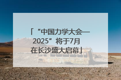“中国力学大会—2025”将于7月在长沙盛大启幕