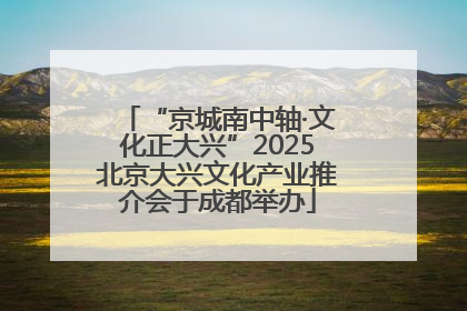“京城南中轴·文化正大兴”2025北京大兴文化产业推介会于成都举办