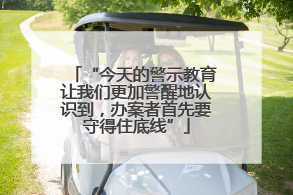 “今天的警示教育让我们更加警醒地认识到，办案者首先要守得住底线”