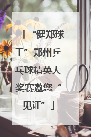 “健郑球王”郑州乒乓球精英大奖赛邀您“见证”