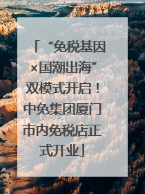 “免税基因×国潮出海”双模式开启！中免集团厦门市内免税店正式开业