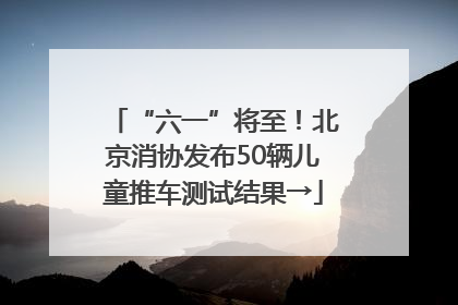 “六一”将至！北京消协发布50辆儿童推车测试结果→