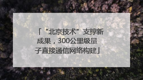 “北京技术”支撑新成果，300公里级量子直接通信网络构建