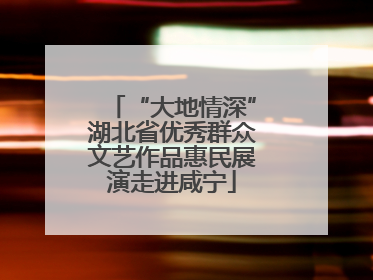 “大地情深”湖北省优秀群众文艺作品惠民展演走进咸宁