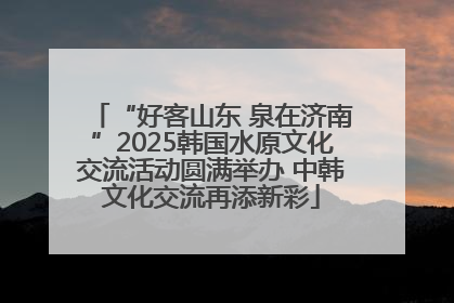 “好客山东 泉在济南”2025韩国水原文化交流活动圆满举办 中韩文化交流再添新彩