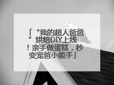 “我的超人爸爸”烘焙DIY上线！亲手做蛋糕，秒变宠爸小能手
