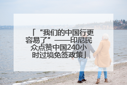 “我们的中国行更容易了”——印尼民众点赞中国240小时过境免签政策