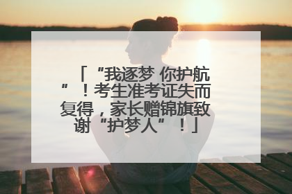 “我逐梦 你护航”！考生准考证失而复得，家长赠锦旗致谢“护梦人”！