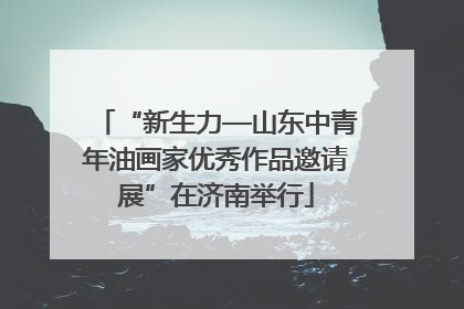 “新生力—山东中青年油画家优秀作品邀请展”在济南举行