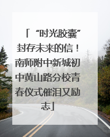 “时光胶囊”封存未来的信！南师附中新城初中黄山路分校青春仪式催泪又励志
