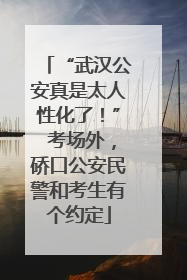 “武汉公安真是太人性化了！” 考场外，硚口公安民警和考生有个约定