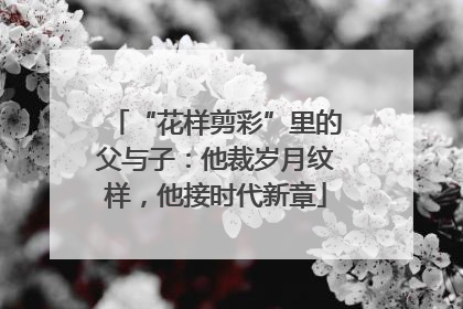 “花样剪彩”里的父与子：他裁岁月纹样，他接时代新章