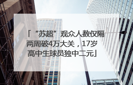 “苏超”观众人数仅隔两周破4万大关，17岁高中生球员独中二元