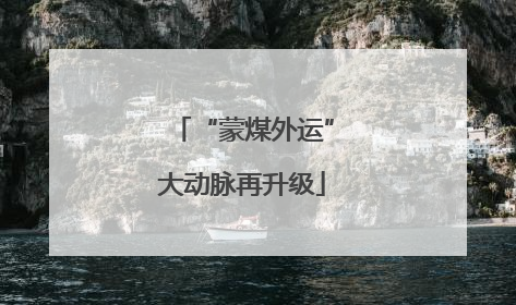 “蒙煤外运”大动脉再升级
