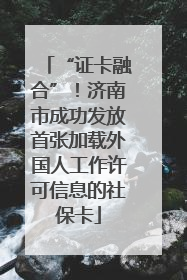 “证卡融合”！济南市成功发放首张加载外国人工作许可信息的社保卡