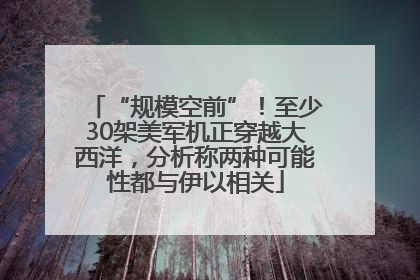 “规模空前”！至少30架美军机正穿越大西洋，分析称两种可能性都与伊以相关