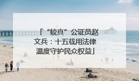 “较真”公证员赵文兵：十五载用法律温度守护民众权益