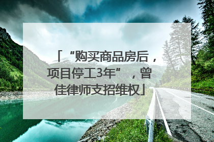 “购买商品房后，项目停工3年”，曾佳律师支招维权