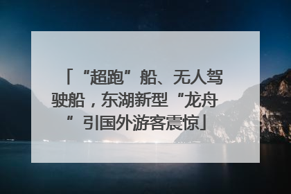 “超跑”船、无人驾驶船，东湖新型“龙舟”引国外游客震惊