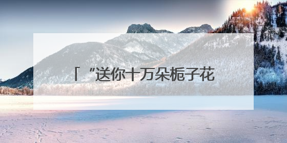 “送你十万朵栀子花”长沙站浪漫开启 以花为媒传递城市温情
