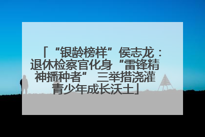 “银龄榜样”侯志龙：退休检察官化身“雷锋精神播种者” 三举措浇灌青少年成长沃土