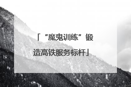 “魔鬼训练”锻造高铁服务标杆