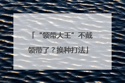 “领带大王”不戴领带了？换种打法