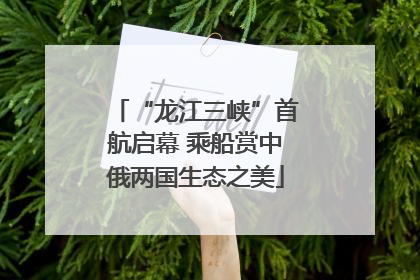 “龙江三峡”首航启幕 乘船赏中俄两国生态之美