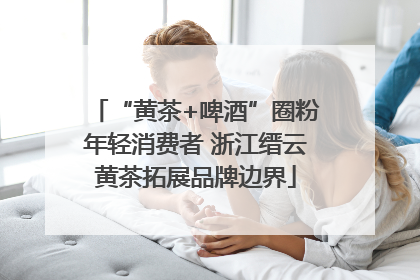 “黄茶+啤酒”圈粉年轻消费者 浙江缙云黄茶拓展品牌边界