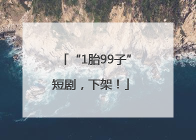 “1胎99子”短剧，下架！